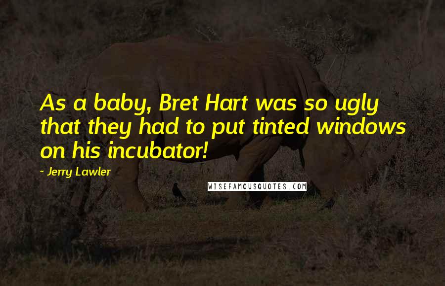 Jerry Lawler Quotes: As a baby, Bret Hart was so ugly that they had to put tinted windows on his incubator!