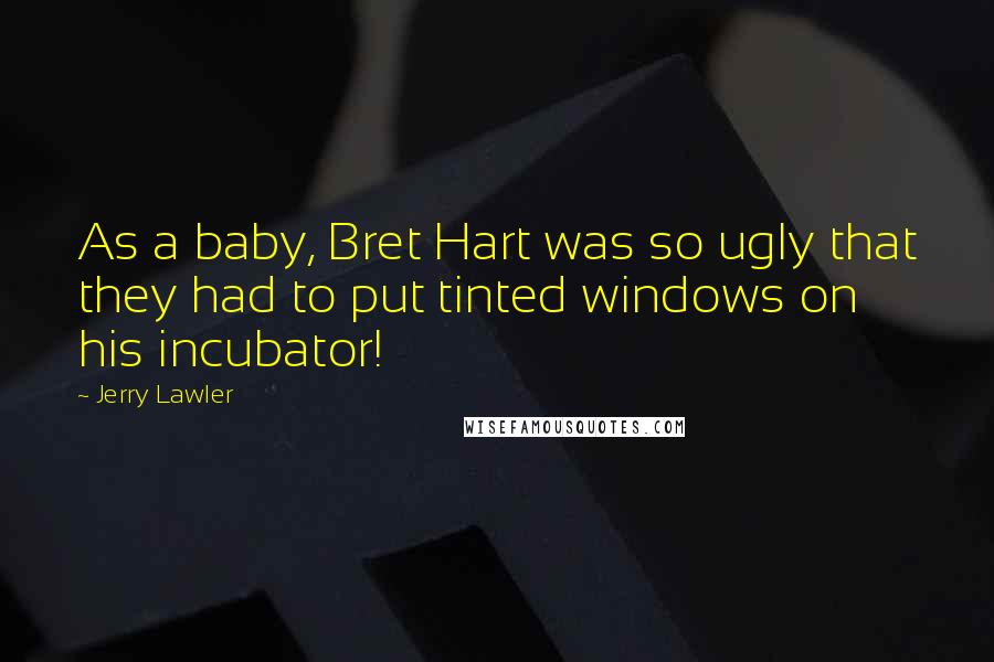 Jerry Lawler Quotes: As a baby, Bret Hart was so ugly that they had to put tinted windows on his incubator!