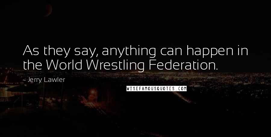 Jerry Lawler Quotes: As they say, anything can happen in the World Wrestling Federation.