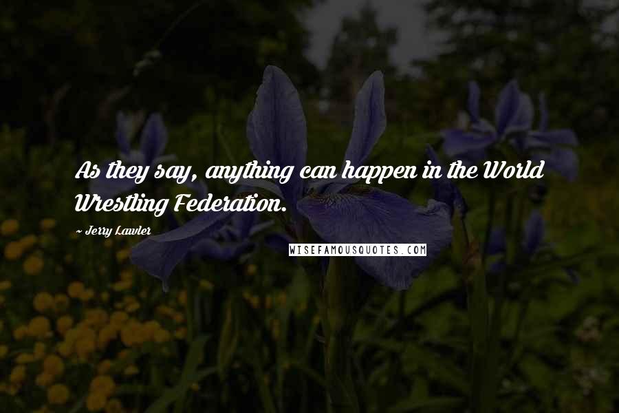 Jerry Lawler Quotes: As they say, anything can happen in the World Wrestling Federation.