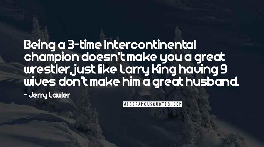 Jerry Lawler Quotes: Being a 3-time Intercontinental champion doesn't make you a great wrestler, just like Larry King having 9 wives don't make him a great husband.