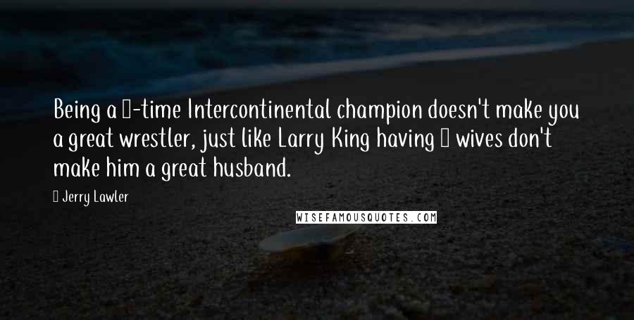 Jerry Lawler Quotes: Being a 3-time Intercontinental champion doesn't make you a great wrestler, just like Larry King having 9 wives don't make him a great husband.