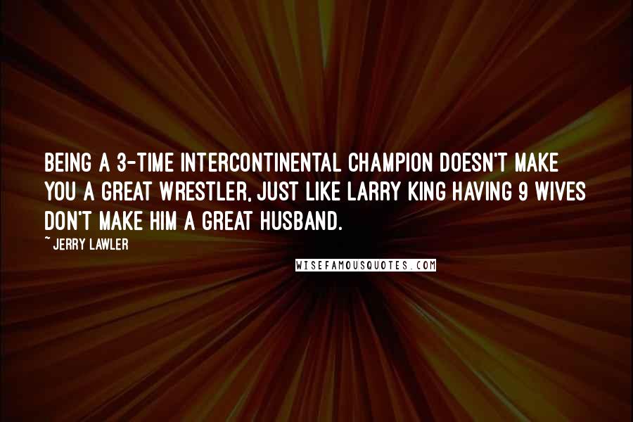 Jerry Lawler Quotes: Being a 3-time Intercontinental champion doesn't make you a great wrestler, just like Larry King having 9 wives don't make him a great husband.