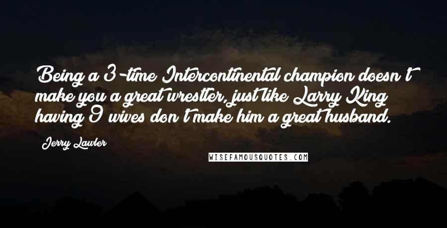 Jerry Lawler Quotes: Being a 3-time Intercontinental champion doesn't make you a great wrestler, just like Larry King having 9 wives don't make him a great husband.