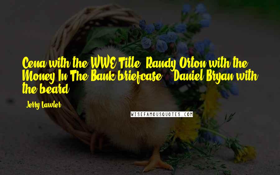 Jerry Lawler Quotes: Cena with the WWE Title, Randy Orton with the Money In The Bank briefcase, & Daniel Bryan with the beard.