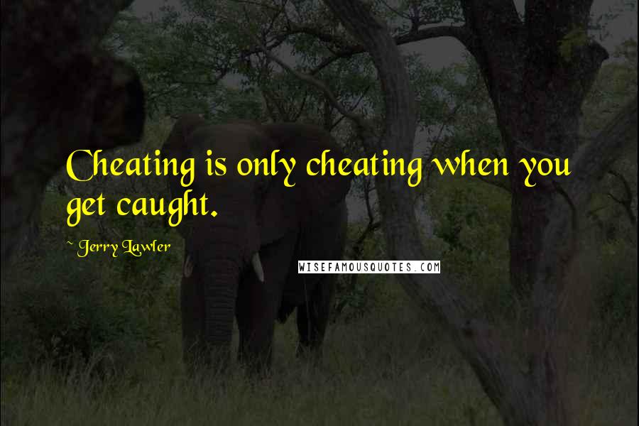 Jerry Lawler Quotes: Cheating is only cheating when you get caught.