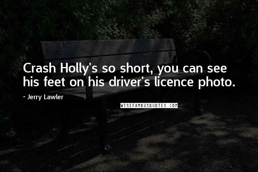 Jerry Lawler Quotes: Crash Holly's so short, you can see his feet on his driver's licence photo.