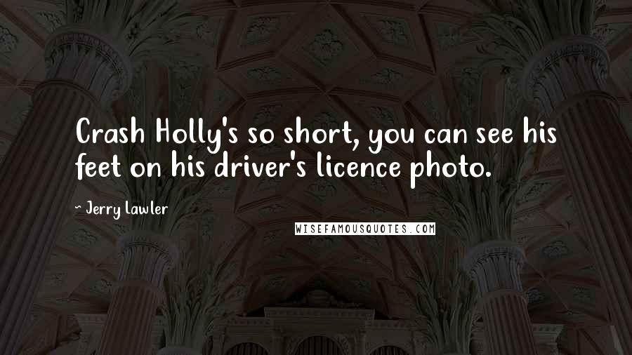 Jerry Lawler Quotes: Crash Holly's so short, you can see his feet on his driver's licence photo.