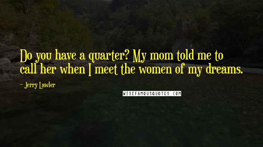 Jerry Lawler Quotes: Do you have a quarter? My mom told me to call her when I meet the women of my dreams.