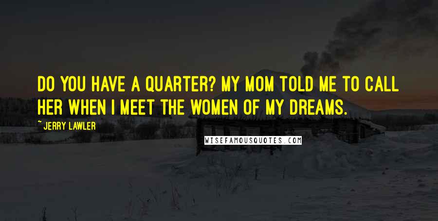Jerry Lawler Quotes: Do you have a quarter? My mom told me to call her when I meet the women of my dreams.