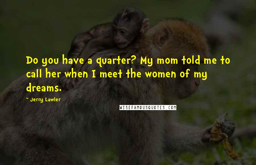 Jerry Lawler Quotes: Do you have a quarter? My mom told me to call her when I meet the women of my dreams.