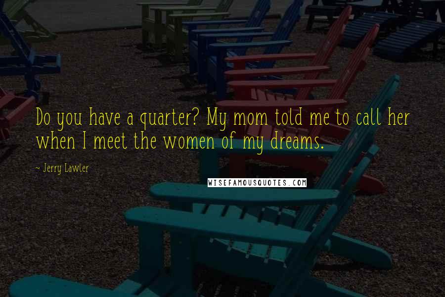 Jerry Lawler Quotes: Do you have a quarter? My mom told me to call her when I meet the women of my dreams.