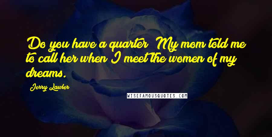 Jerry Lawler Quotes: Do you have a quarter? My mom told me to call her when I meet the women of my dreams.