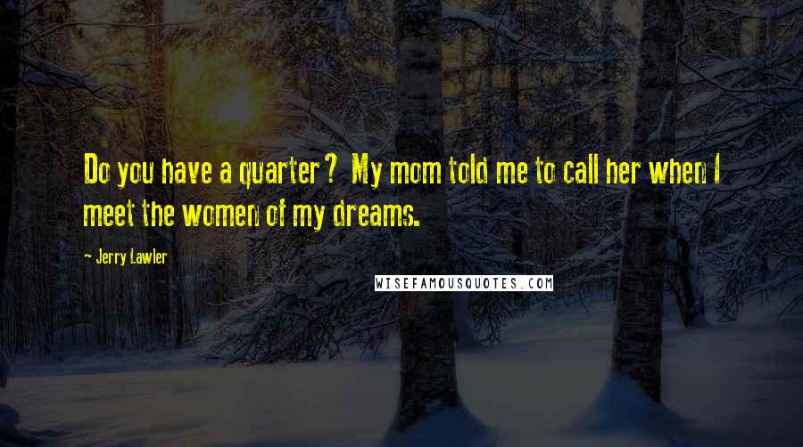 Jerry Lawler Quotes: Do you have a quarter? My mom told me to call her when I meet the women of my dreams.