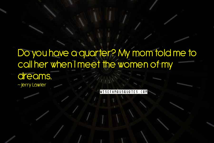 Jerry Lawler Quotes: Do you have a quarter? My mom told me to call her when I meet the women of my dreams.