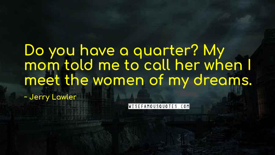 Jerry Lawler Quotes: Do you have a quarter? My mom told me to call her when I meet the women of my dreams.