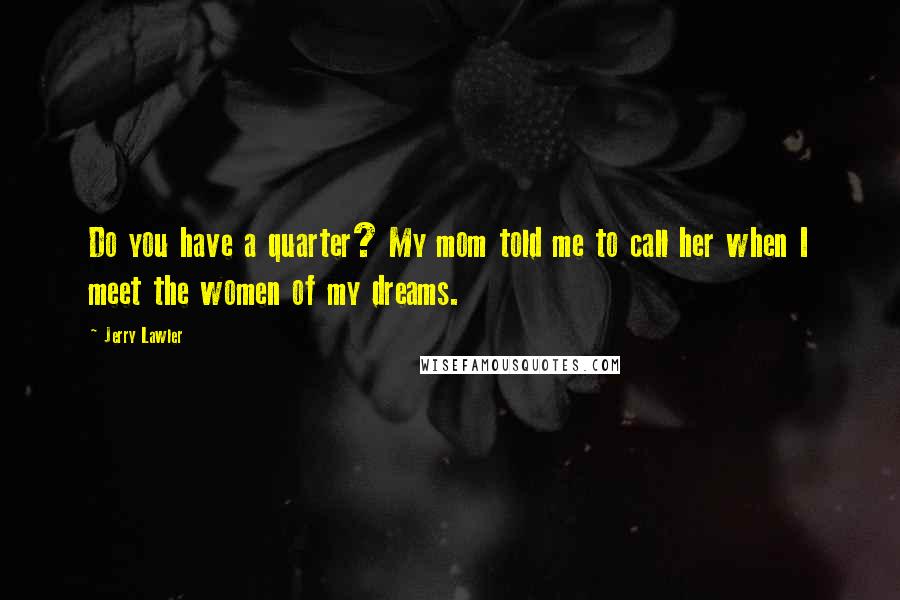 Jerry Lawler Quotes: Do you have a quarter? My mom told me to call her when I meet the women of my dreams.