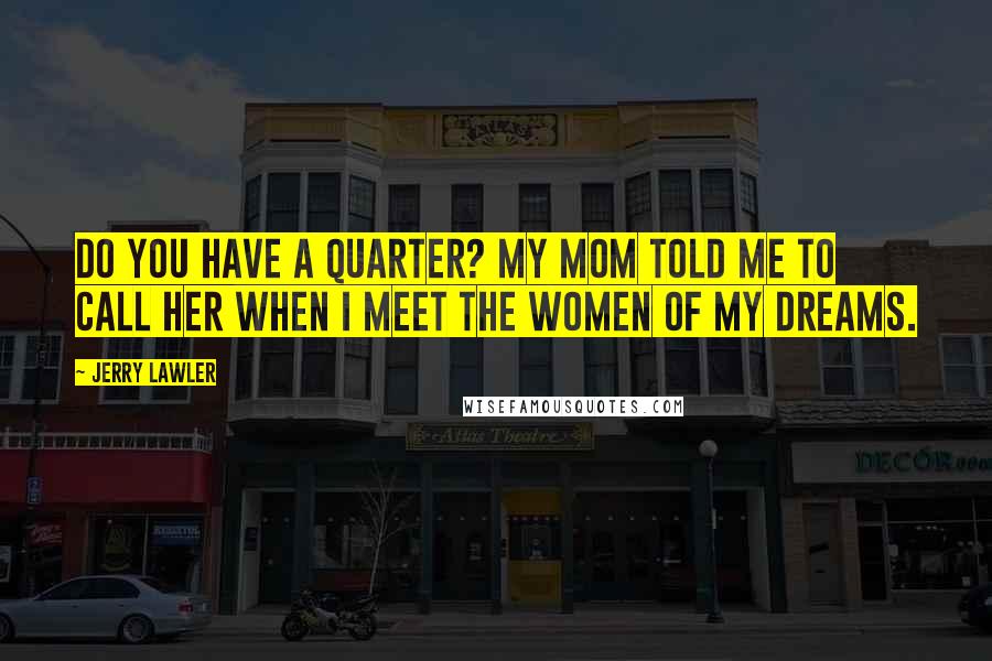 Jerry Lawler Quotes: Do you have a quarter? My mom told me to call her when I meet the women of my dreams.