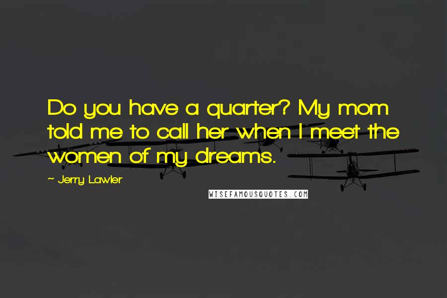 Jerry Lawler Quotes: Do you have a quarter? My mom told me to call her when I meet the women of my dreams.