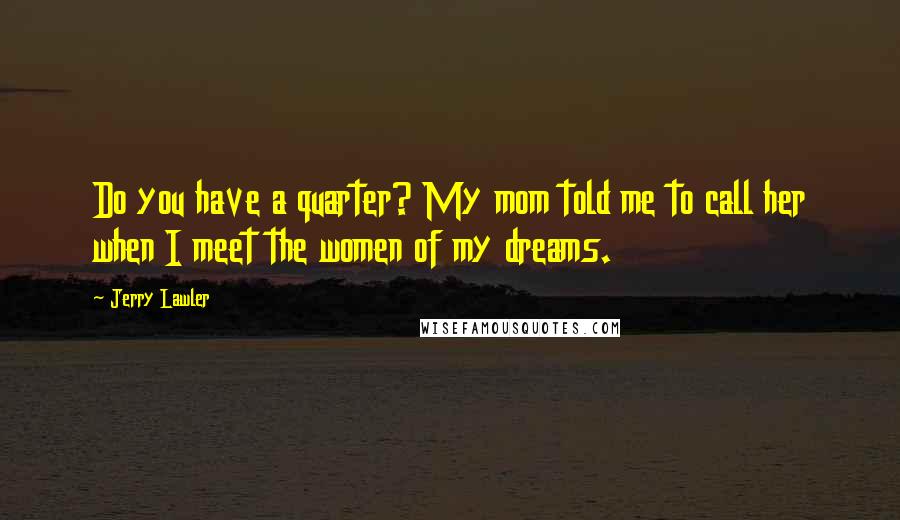 Jerry Lawler Quotes: Do you have a quarter? My mom told me to call her when I meet the women of my dreams.