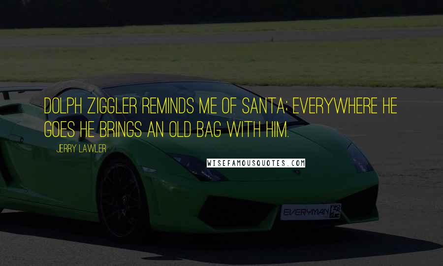 Jerry Lawler Quotes: Dolph Ziggler reminds me of Santa; everywhere he goes he brings an old bag with him.