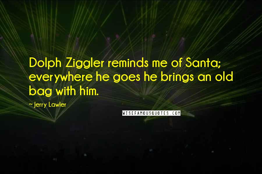 Jerry Lawler Quotes: Dolph Ziggler reminds me of Santa; everywhere he goes he brings an old bag with him.