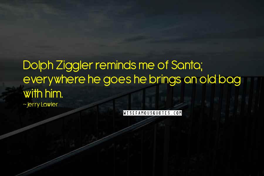 Jerry Lawler Quotes: Dolph Ziggler reminds me of Santa; everywhere he goes he brings an old bag with him.