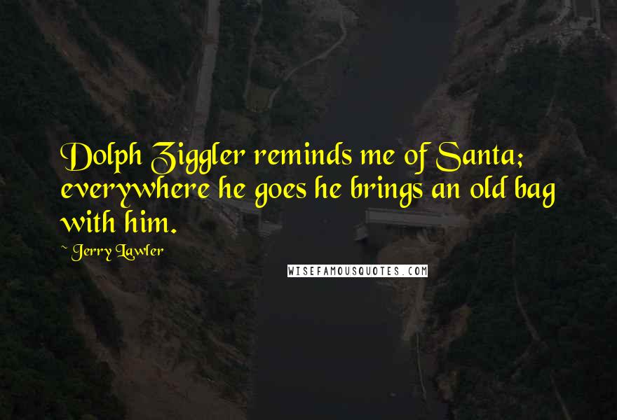 Jerry Lawler Quotes: Dolph Ziggler reminds me of Santa; everywhere he goes he brings an old bag with him.
