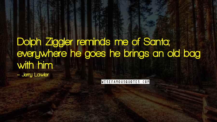 Jerry Lawler Quotes: Dolph Ziggler reminds me of Santa; everywhere he goes he brings an old bag with him.