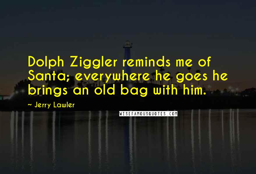 Jerry Lawler Quotes: Dolph Ziggler reminds me of Santa; everywhere he goes he brings an old bag with him.