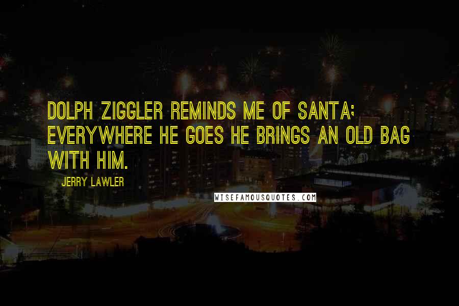 Jerry Lawler Quotes: Dolph Ziggler reminds me of Santa; everywhere he goes he brings an old bag with him.