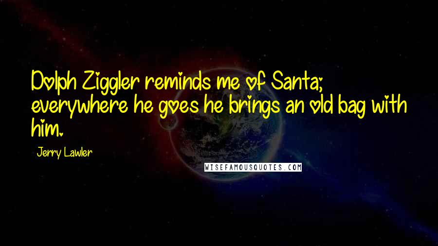 Jerry Lawler Quotes: Dolph Ziggler reminds me of Santa; everywhere he goes he brings an old bag with him.