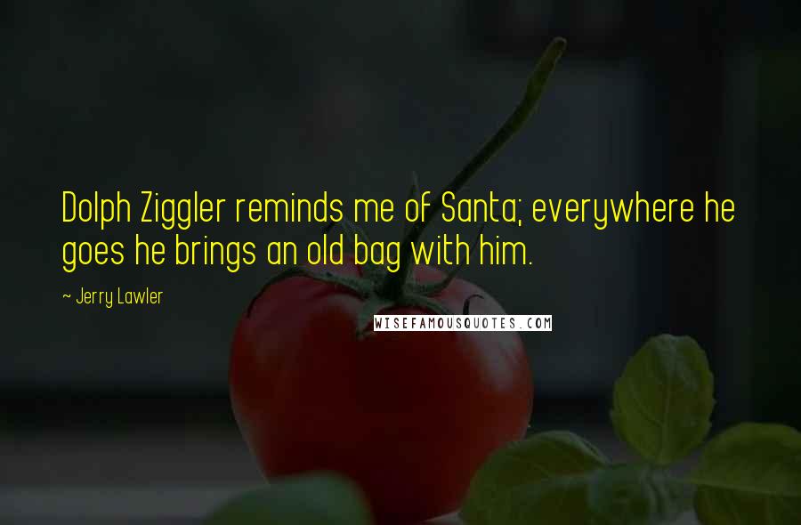Jerry Lawler Quotes: Dolph Ziggler reminds me of Santa; everywhere he goes he brings an old bag with him.