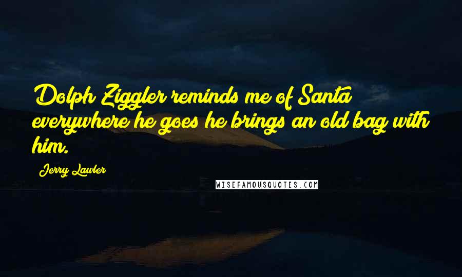 Jerry Lawler Quotes: Dolph Ziggler reminds me of Santa; everywhere he goes he brings an old bag with him.