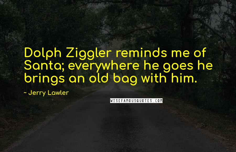 Jerry Lawler Quotes: Dolph Ziggler reminds me of Santa; everywhere he goes he brings an old bag with him.