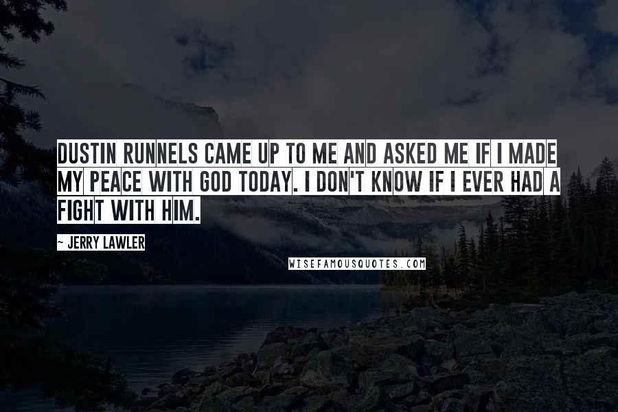 Jerry Lawler Quotes: Dustin Runnels came up to me and asked me if I made my peace with God today. I don't know if I ever had a fight with him.