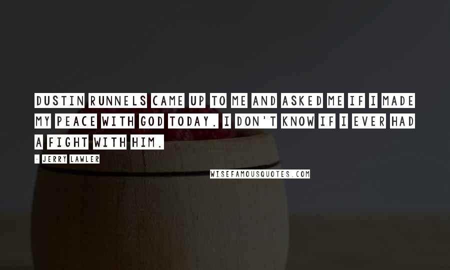 Jerry Lawler Quotes: Dustin Runnels came up to me and asked me if I made my peace with God today. I don't know if I ever had a fight with him.
