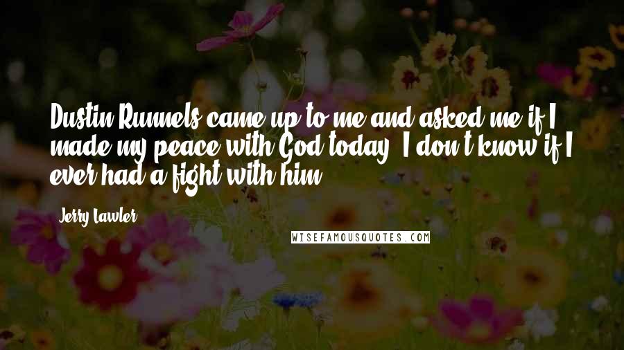 Jerry Lawler Quotes: Dustin Runnels came up to me and asked me if I made my peace with God today. I don't know if I ever had a fight with him.