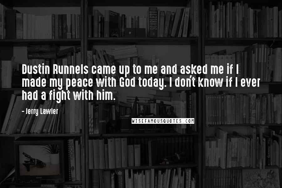 Jerry Lawler Quotes: Dustin Runnels came up to me and asked me if I made my peace with God today. I don't know if I ever had a fight with him.