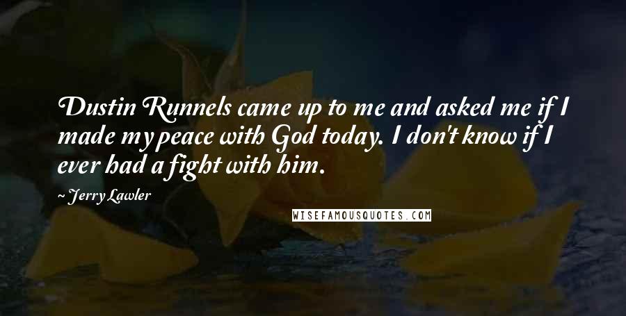 Jerry Lawler Quotes: Dustin Runnels came up to me and asked me if I made my peace with God today. I don't know if I ever had a fight with him.