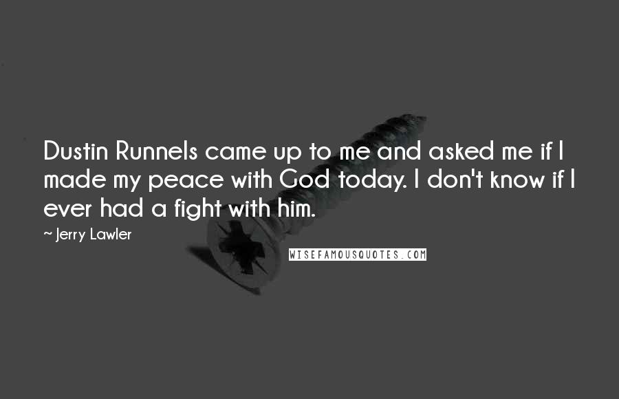 Jerry Lawler Quotes: Dustin Runnels came up to me and asked me if I made my peace with God today. I don't know if I ever had a fight with him.