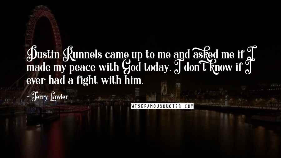Jerry Lawler Quotes: Dustin Runnels came up to me and asked me if I made my peace with God today. I don't know if I ever had a fight with him.