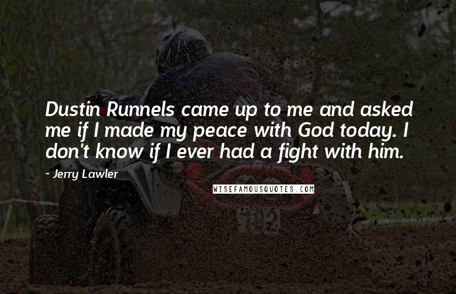 Jerry Lawler Quotes: Dustin Runnels came up to me and asked me if I made my peace with God today. I don't know if I ever had a fight with him.