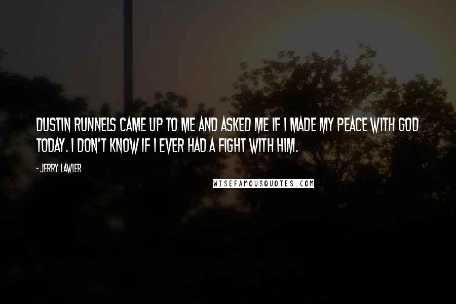 Jerry Lawler Quotes: Dustin Runnels came up to me and asked me if I made my peace with God today. I don't know if I ever had a fight with him.