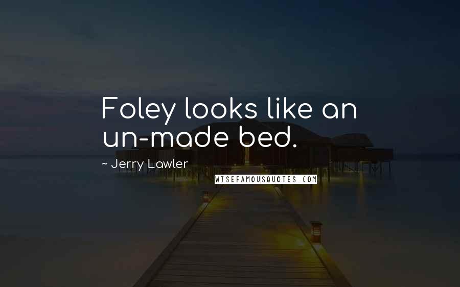 Jerry Lawler Quotes: Foley looks like an un-made bed.