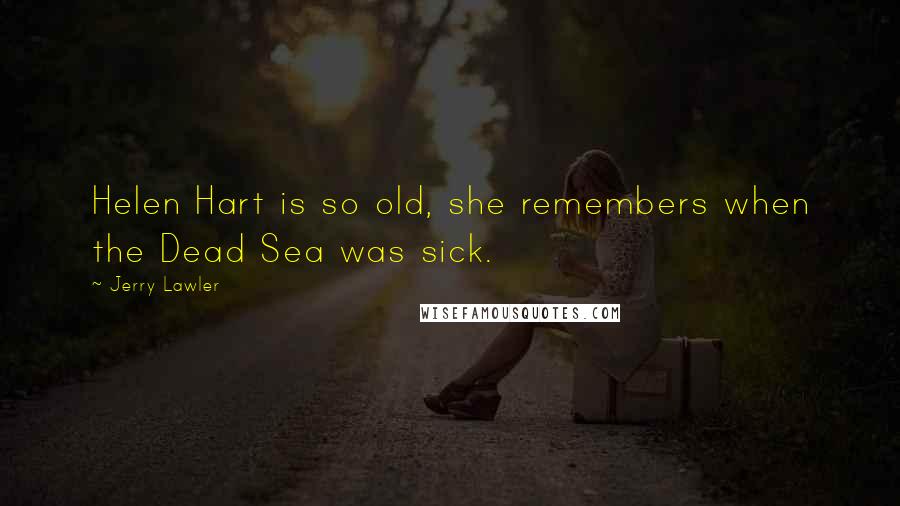 Jerry Lawler Quotes: Helen Hart is so old, she remembers when the Dead Sea was sick.