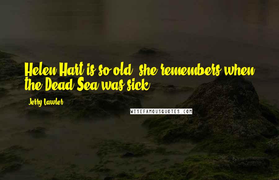 Jerry Lawler Quotes: Helen Hart is so old, she remembers when the Dead Sea was sick.