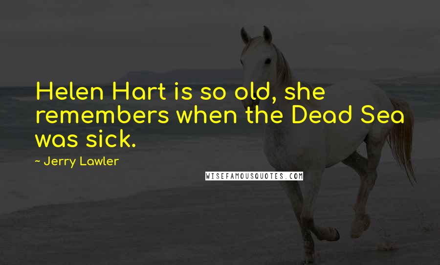 Jerry Lawler Quotes: Helen Hart is so old, she remembers when the Dead Sea was sick.
