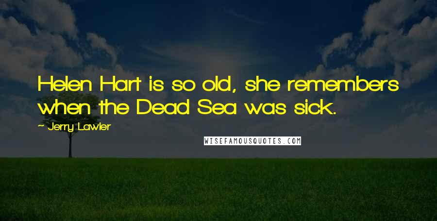 Jerry Lawler Quotes: Helen Hart is so old, she remembers when the Dead Sea was sick.
