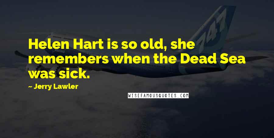 Jerry Lawler Quotes: Helen Hart is so old, she remembers when the Dead Sea was sick.